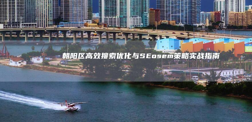 朝阳区高效搜索优化与SEosem策略实战指南